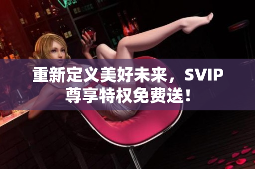 重新定义美好未来，SVIP尊享特权免费送！