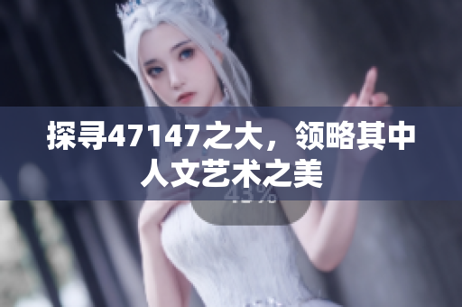 探寻47147之大，领略其中人文艺术之美