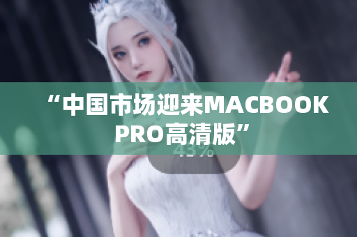 “中国市场迎来MACBOOK PRO高清版”