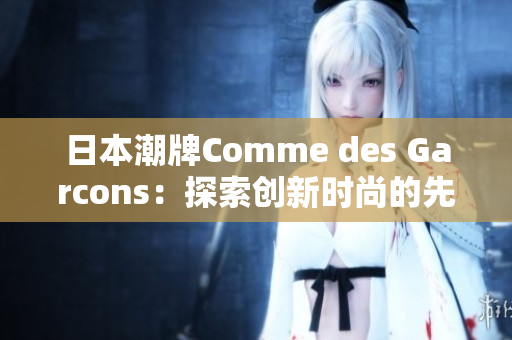日本潮牌Comme des Garcons：探索创新时尚的先锋