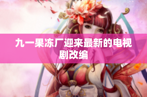 九一果冻厂迎来最新的电视剧改编