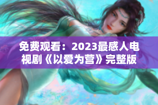 免费观看：2023最感人电视剧《以爱为营》完整版