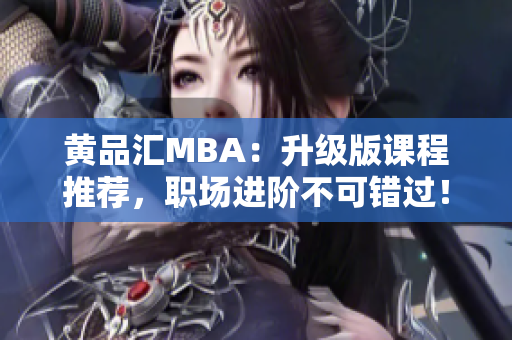 黄品汇MBA：升级版课程推荐，职场进阶不可错过！