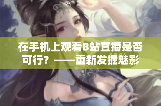在手机上观看B站直播是否可行？——重新发掘魅影