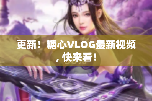 更新！糖心VLOG最新视频, 快来看！
