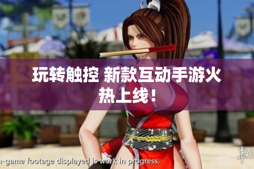 玩转触控 新款互动手游火热上线！