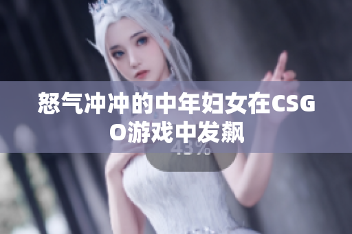 怒气冲冲的中年妇女在CSGO游戏中发飙