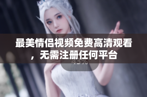 最美情侣视频免费高清观看，无需注册任何平台