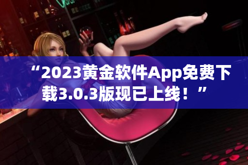 “2023黄金软件App免费下载3.0.3版现已上线！”