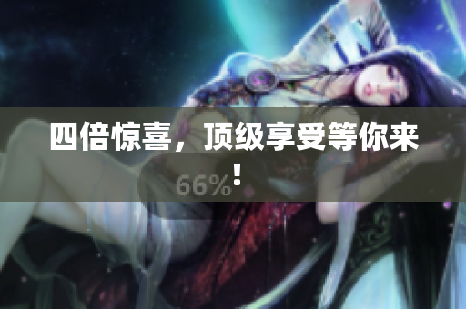 四倍惊喜，顶级享受等你来！