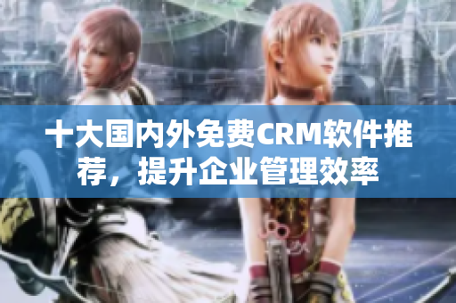 十大国内外免费CRM软件推荐，提升企业管理效率