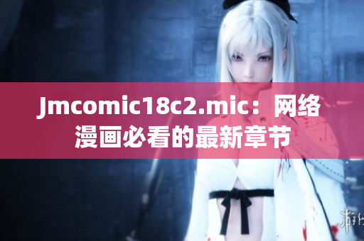 Jmcomic18c2.mic：网络漫画必看的最新章节