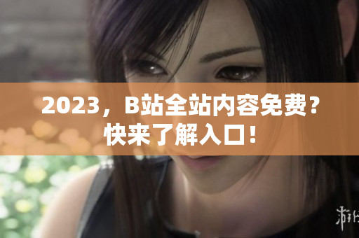 2023，B站全站内容免费？快来了解入口！