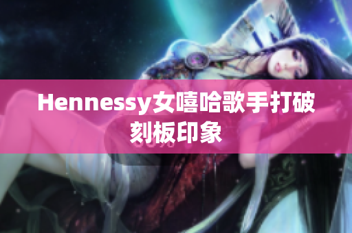 Hennessy女嘻哈歌手打破刻板印象