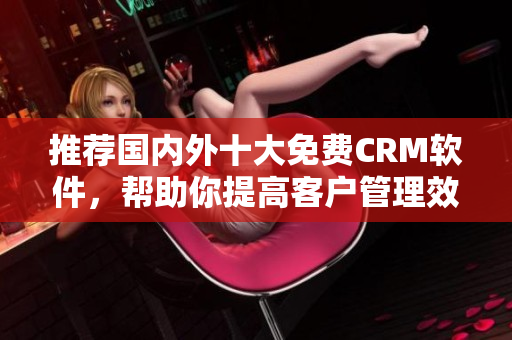推荐国内外十大免费CRM软件，帮助你提高客户管理效率