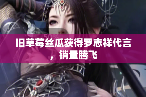 旧草莓丝瓜获得罗志祥代言，销量腾飞