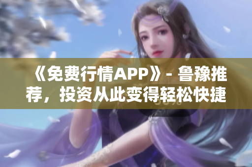《免费行情APP》- 鲁豫推荐，投资从此变得轻松快捷。