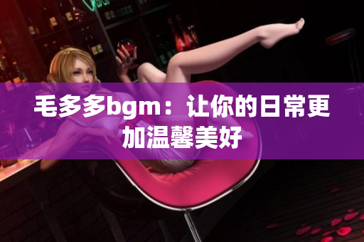 毛多多bgm：让你的日常更加温馨美好