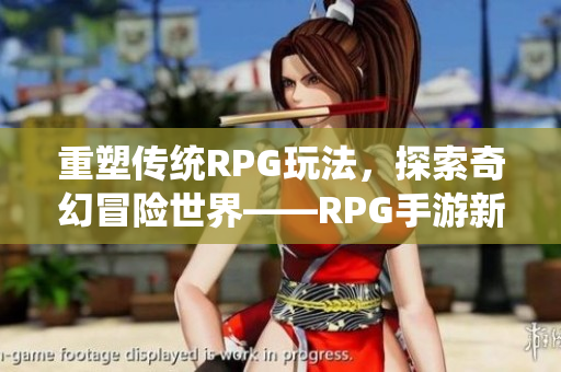 重塑传统RPG玩法，探索奇幻冒险世界——RPG手游新篇章