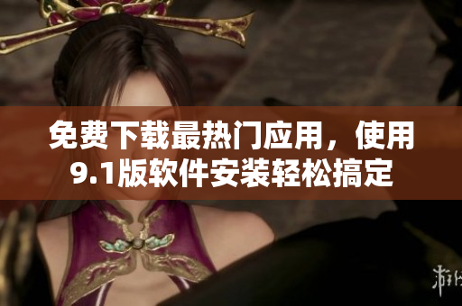 免费下载最热门应用，使用9.1版软件安装轻松搞定