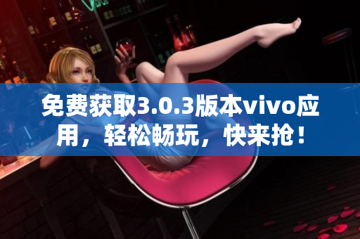 免费获取3.0.3版本vivo应用，轻松畅玩，快来抢！