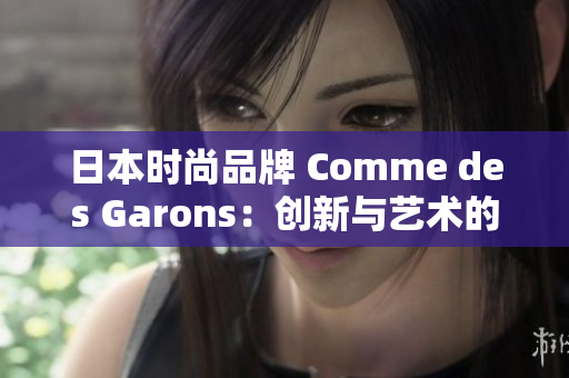 日本时尚品牌 Comme des Garons：创新与艺术的完美结合