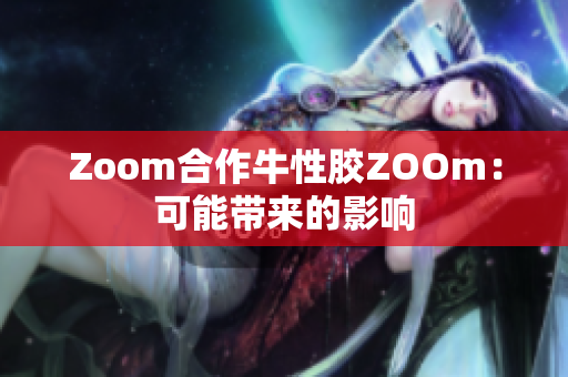 Zoom合作牛性胶ZOOm：可能带来的影响