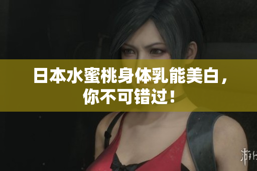 日本水蜜桃身体乳能美白，你不可错过！
