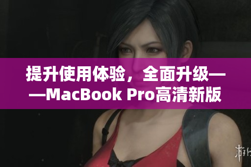 提升使用体验，全面升级——MacBook Pro高清新版本