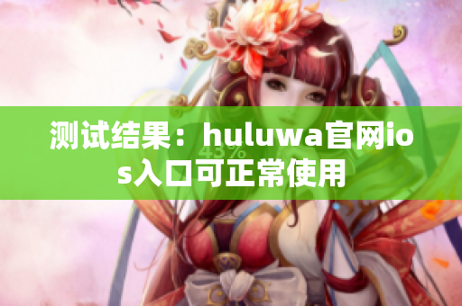 测试结果：huluwa官网ios入口可正常使用