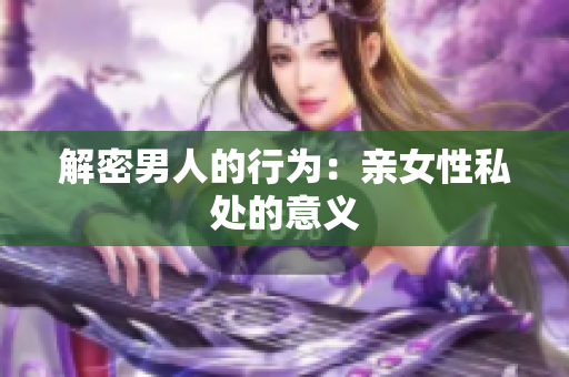 解密男人的行为：亲女性私处的意义