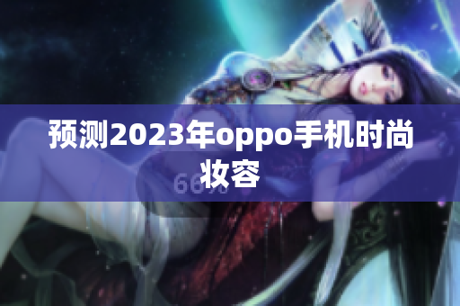 预测2023年oppo手机时尚妆容