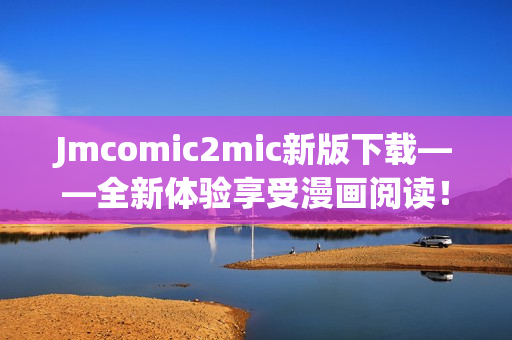 Jmcomic2mic新版下载——全新体验享受漫画阅读！