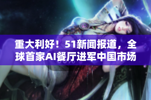 重大利好！51新闻报道，全球首家AI餐厅进军中国市场
