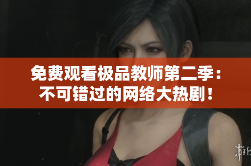 免费观看极品教师第二季：不可错过的网络大热剧！