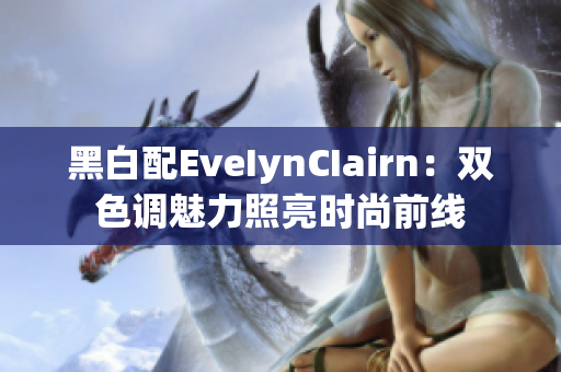 黑白配EveIynCIairn：双色调魅力照亮时尚前线