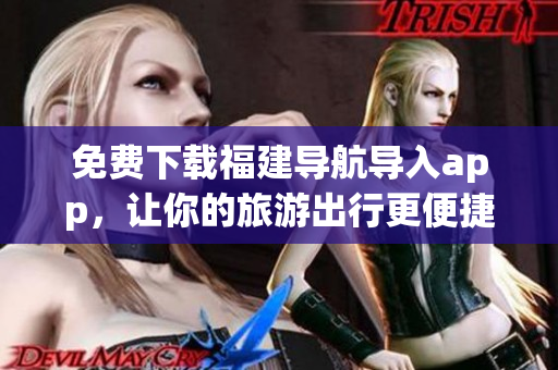 免费下载福建导航导入app，让你的旅游出行更便捷