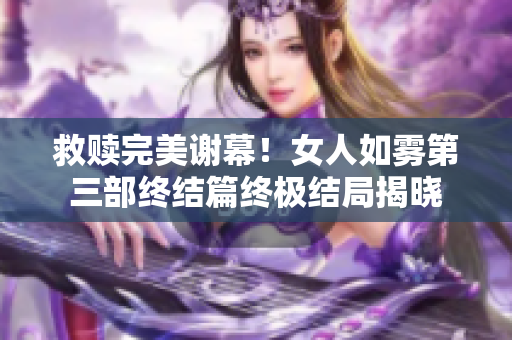 救赎完美谢幕！女人如雾第三部终结篇终极结局揭晓