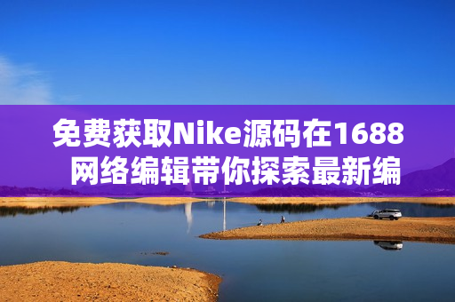 免费获取Nike源码在1688  网络编辑带你探索最新编码技巧