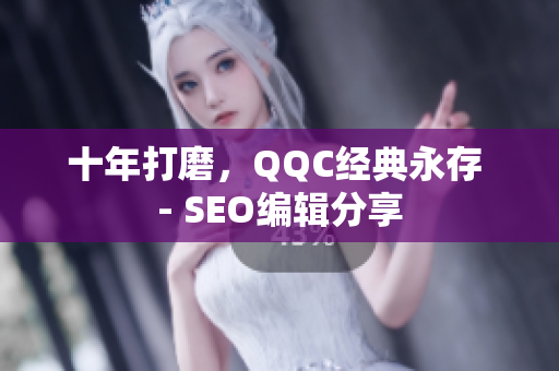十年打磨，QQC经典永存 - SEO编辑分享