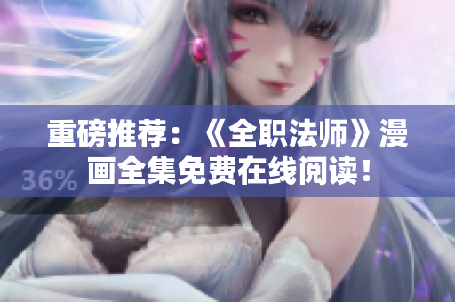 重磅推荐：《全职法师》漫画全集免费在线阅读！