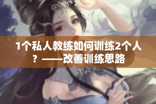 1个私人教练如何训练2个人？——改善训练思路