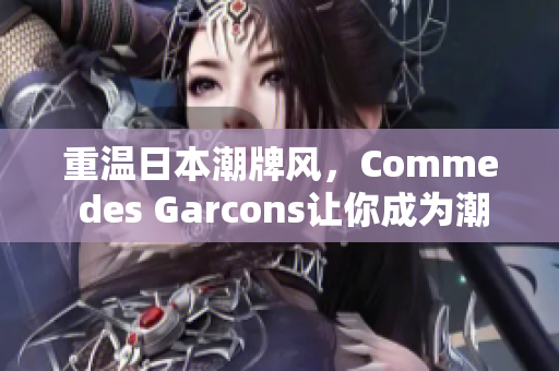 重温日本潮牌风，Comme des Garcons让你成为潮流达人