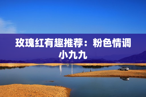 玫瑰红有趣推荐：粉色情调小九九