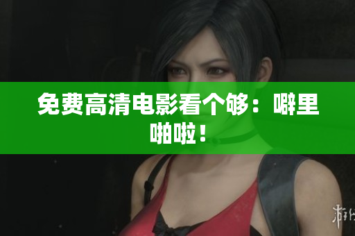 免费高清电影看个够：噼里啪啦！