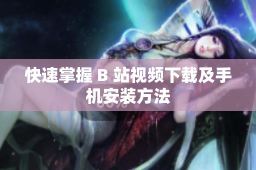 快速掌握 B 站视频下载及手机安装方法