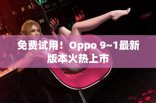免费试用！Oppo 9~1最新版本火热上市