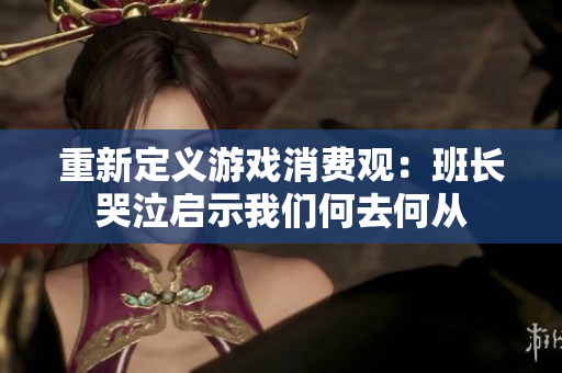 重新定义游戏消费观：班长哭泣启示我们何去何从