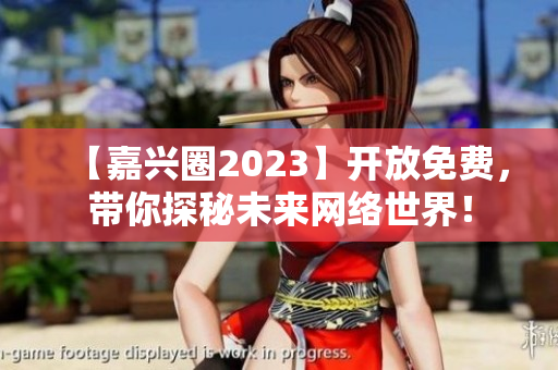 【嘉兴圈2023】开放免费，带你探秘未来网络世界！