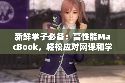 新鲜学子必备：高性能MacBook，轻松应对网课和学习！